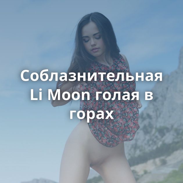 Соблазнительная Li Moon голая в горах