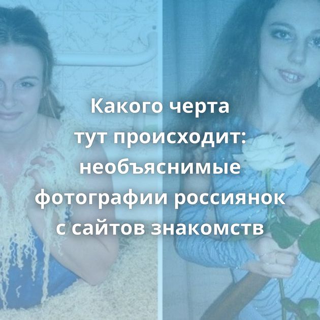 Какого черта тут происходит: необъяснимые фотографии россиянок с сайтов знакомств