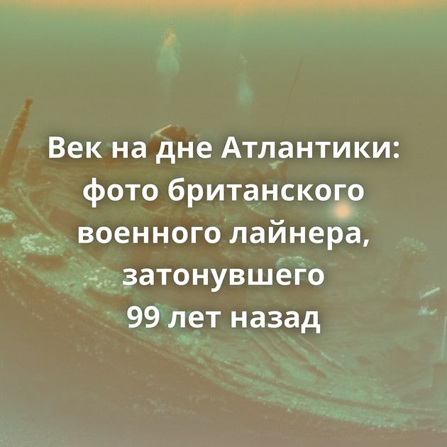 Век на дне Атлантики: фото британского военного лайнера, затонувшего 99 лет назад