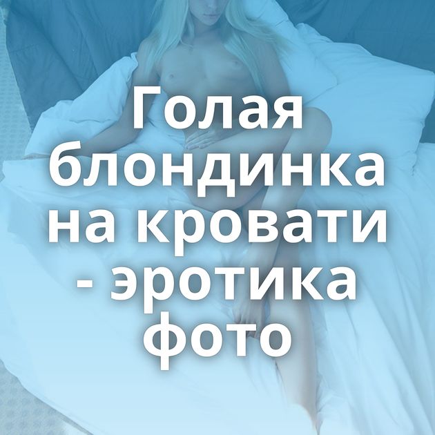 Голая блондинка на кровати - эротика фото