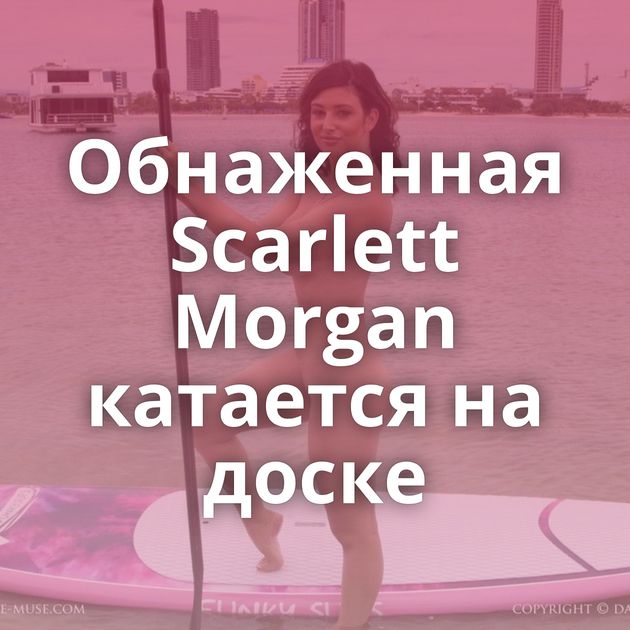Обнаженная Scarlett Morgan катается на доске