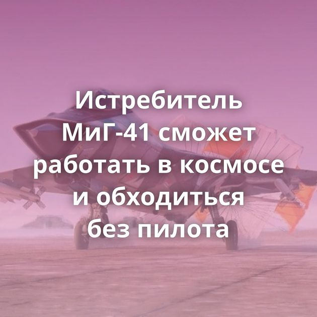 Истребитель МиГ-41 сможет работать в космосе и обходиться без пилота