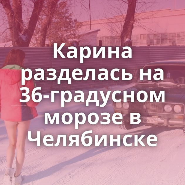 Карина разделась на 36-градусном морозе в Челябинске