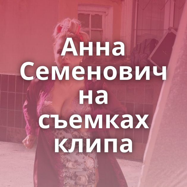 Анна Семенович на съемках клипа