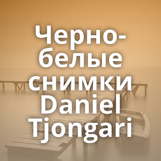 Черно-белые снимки Daniel Tjongari