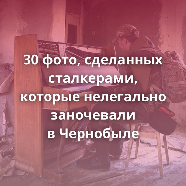 30 фото, сделанных сталкерами, которые нелегально заночевали в Чернобыле