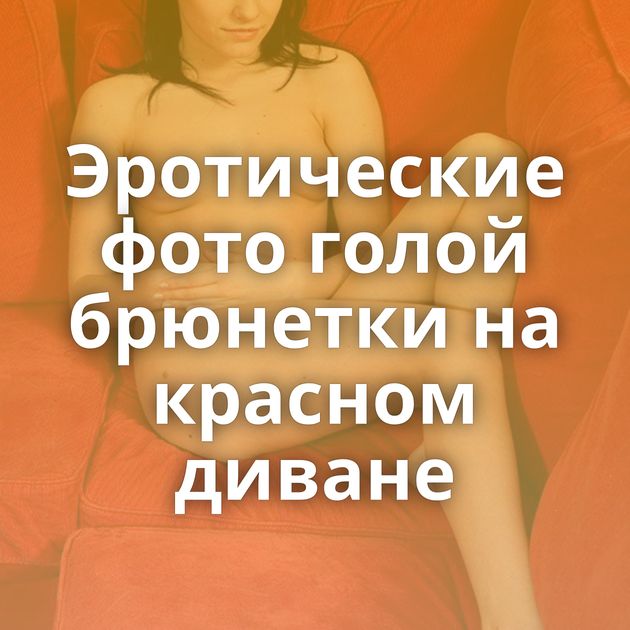 Эротические фото голой брюнетки на красном диване