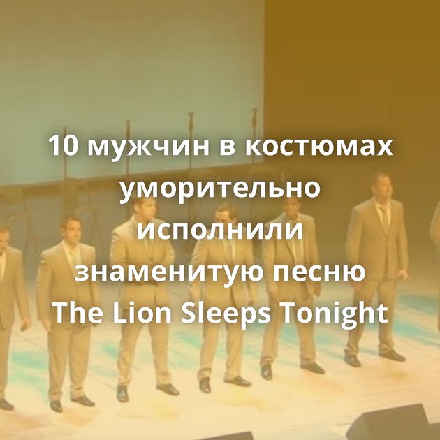 10 мужчин в костюмах уморительно исполнили знаменитую песню The Lion Sleeps Tonight