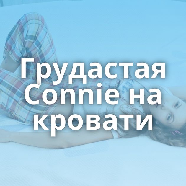 Грудастая Connie на кровати