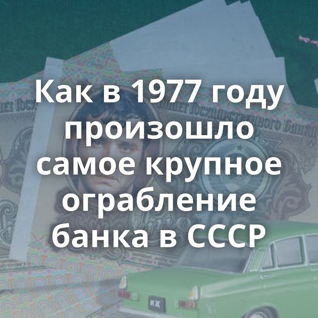 Как в 1977 году произошло самое крупное ограбление банка в СССР