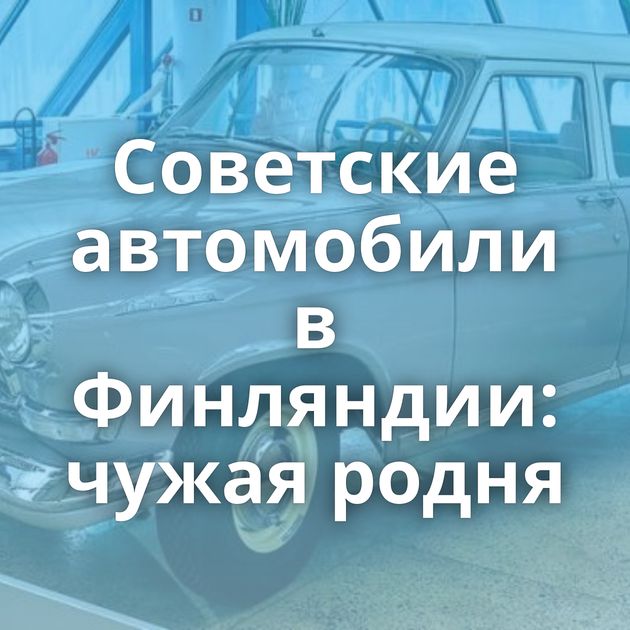 Советские автомобили в Финляндии: чужая родня