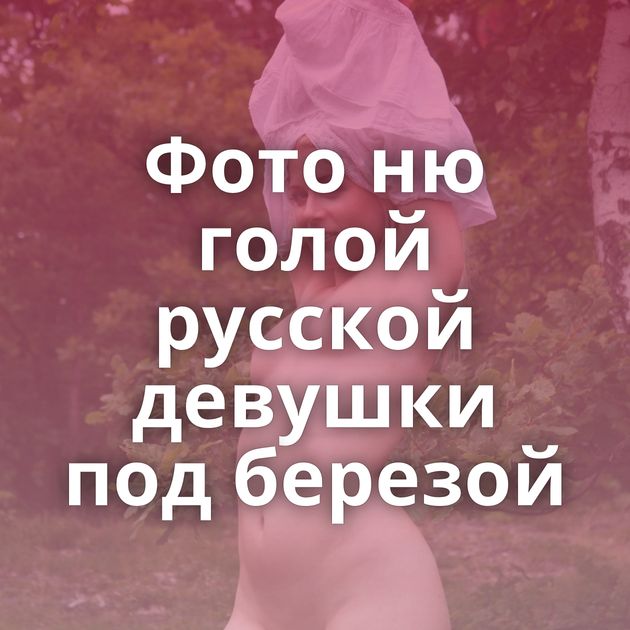 Фото ню голой русской девушки под березой