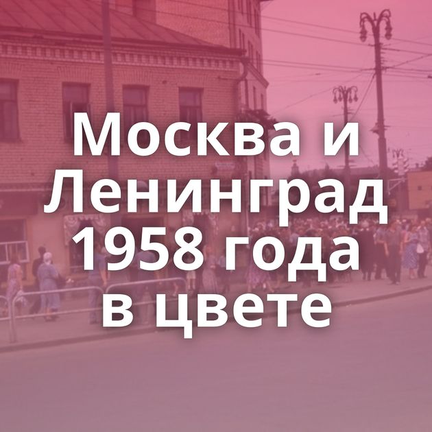 Москва и Ленинград 1958 года в цвете
