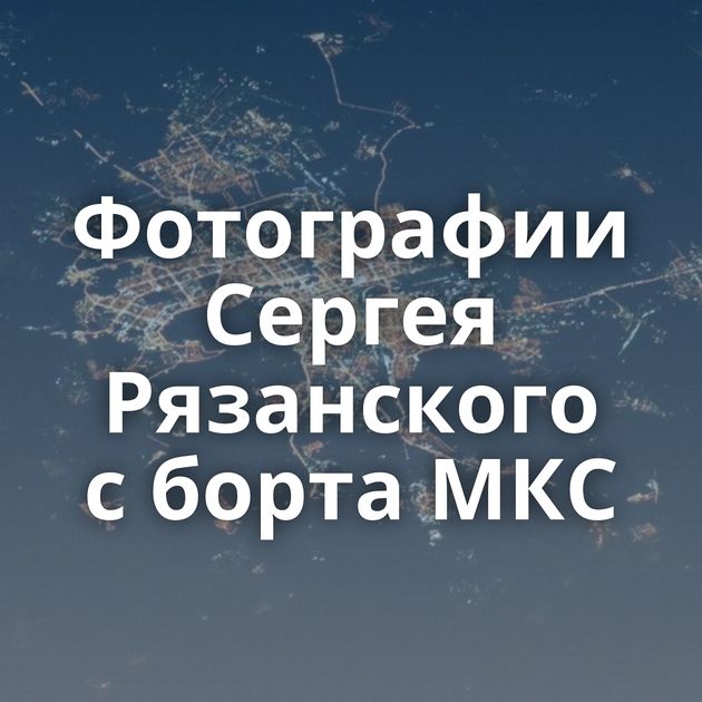 Фотографии Сергея Рязанского с борта МКС