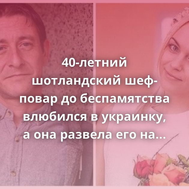 40-летний шотландский шеф-повар до беспамятства влюбился в украинку, а она развела его на деньги