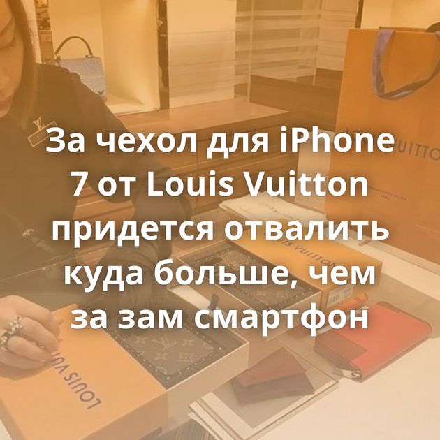 За чехол для iPhone 7 от Louis Vuitton придется отвалить куда больше, чем за зам смартфон