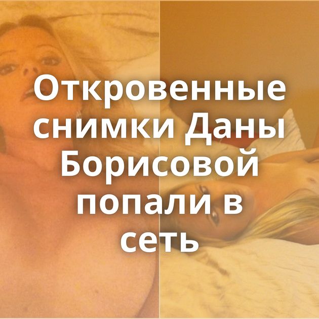 Откровенные снимки Даны Борисовой попали в сеть