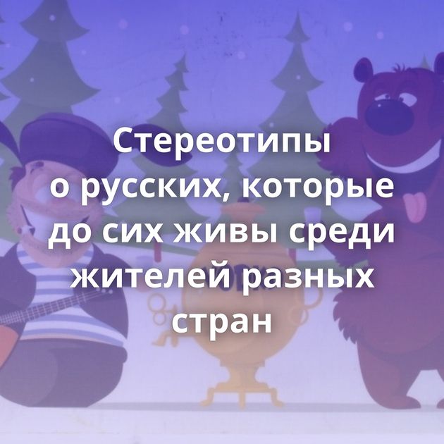 Стереотипы о русских, которые до сих живы среди жителей разных стран