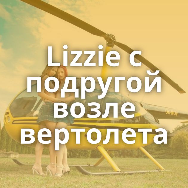 Lizzie с подругой возле вертолета