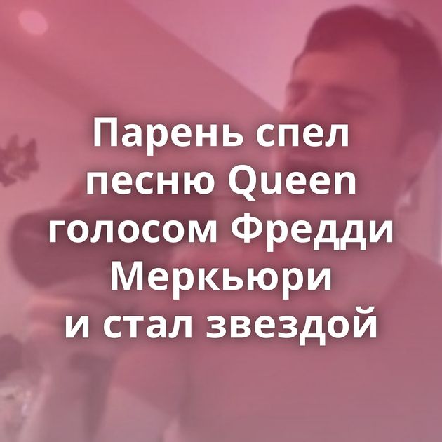 Парень спел песню Queen голосом Фредди Меркьюри и стал звездой