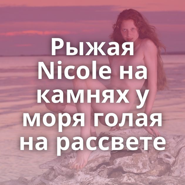 Рыжая Nicole на камнях у моря голая на рассвете