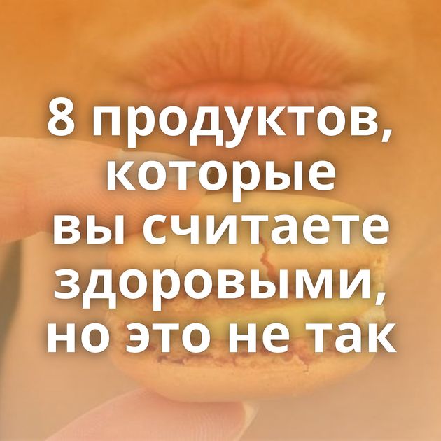 8 продуктов, которые вы считаете здоровыми, но это не так