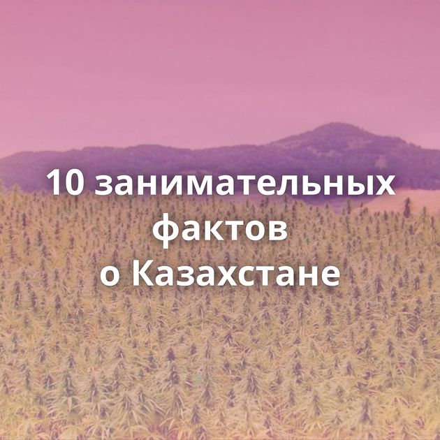 10 занимательных фактов о Казахстане