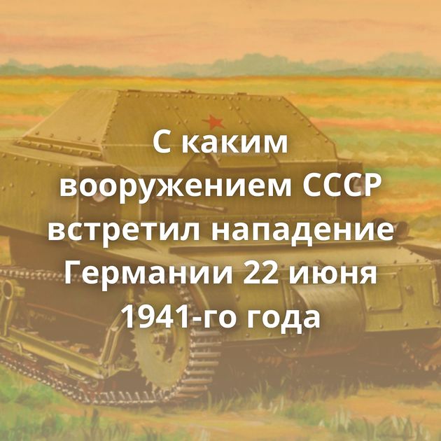 С каким вооружением СССР встретил нападение Германии 22 июня 1941-го года