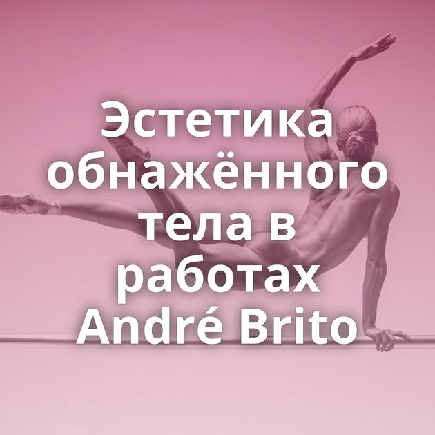 Эстетика обнажённого тела в работах André Brito