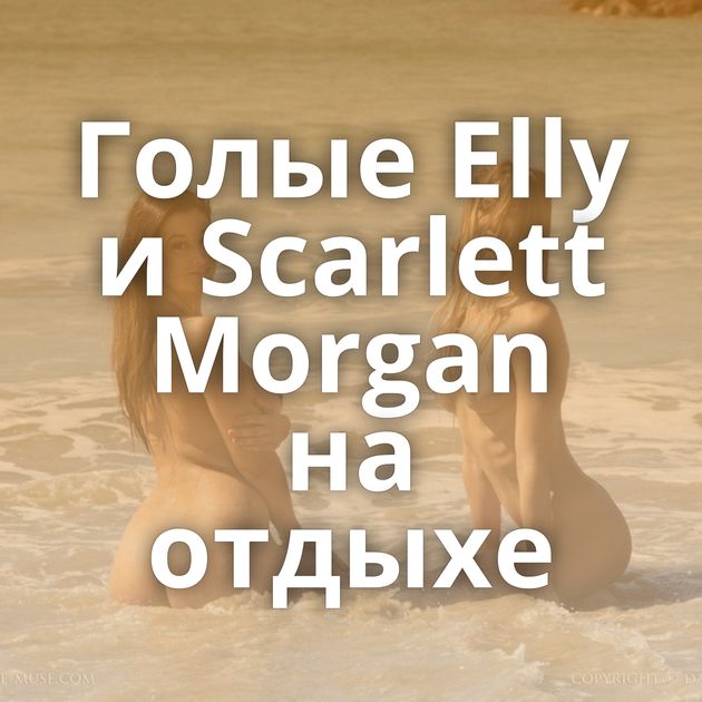 Голые Elly и Scarlett Morgan на отдыхе