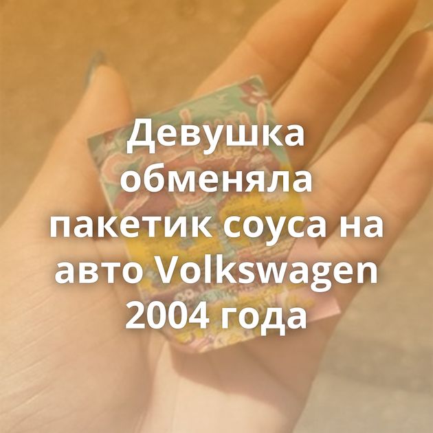 Девушка обменяла пакетик соуса на авто Volkswagen 2004 года