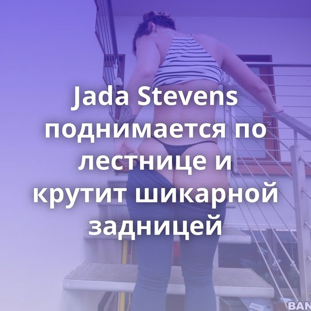 Jada Stevens поднимается по лестнице и крутит шикарной задницей