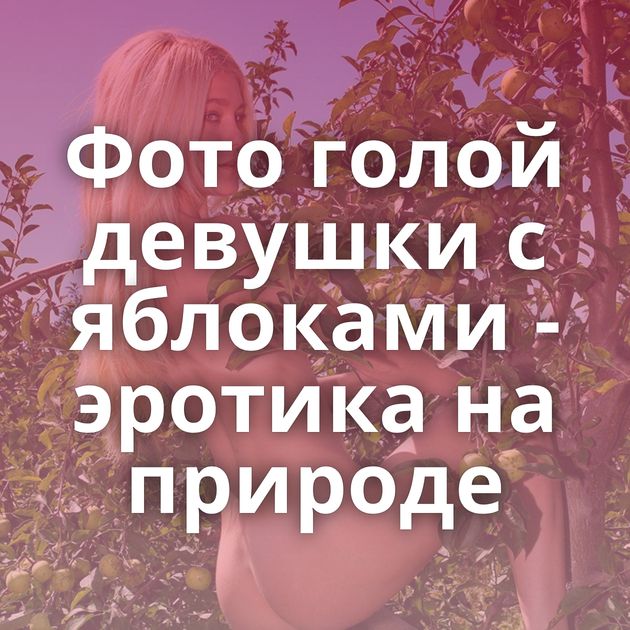 Фото голой девушки с яблоками - эротика на природе