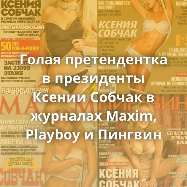 Голая претендентка в президенты Ксении Собчак в журналах Maxim, Playboy и Пингвин