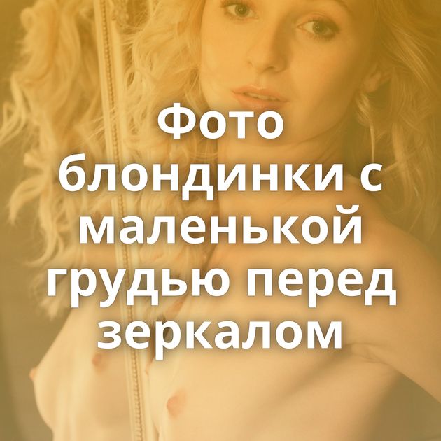 Фото блондинки с маленькой грудью перед зеркалом