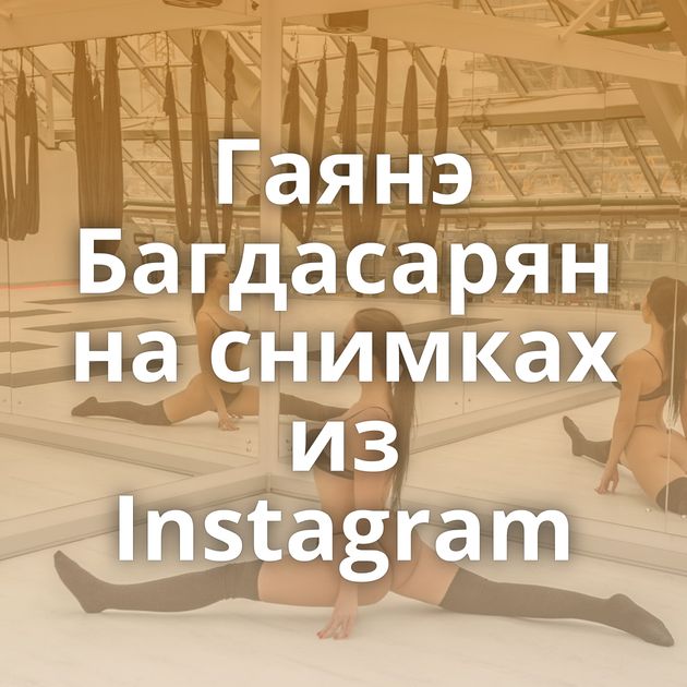 Гаянэ Багдасарян на снимках из Instagram