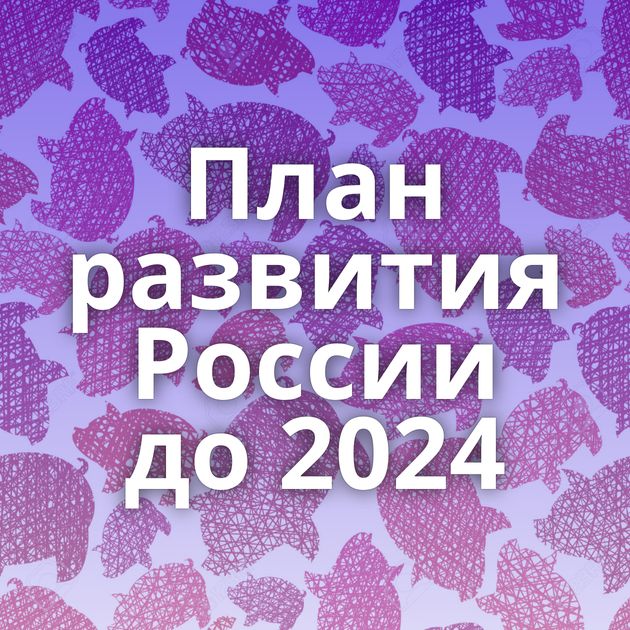 План развития России до 2024