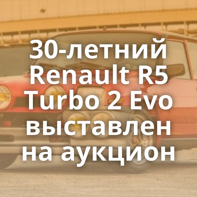 30-летний Renault R5 Turbo 2 Evo выставлен на аукцион