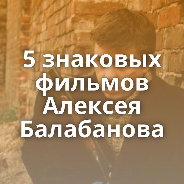 5 знаковых фильмов Алексея Балабанова