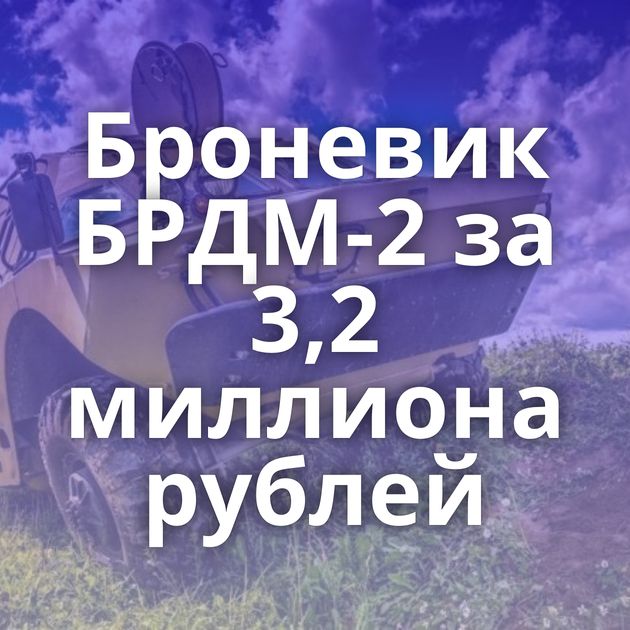 Броневик БРДМ-2 за 3,2 миллиона рублей