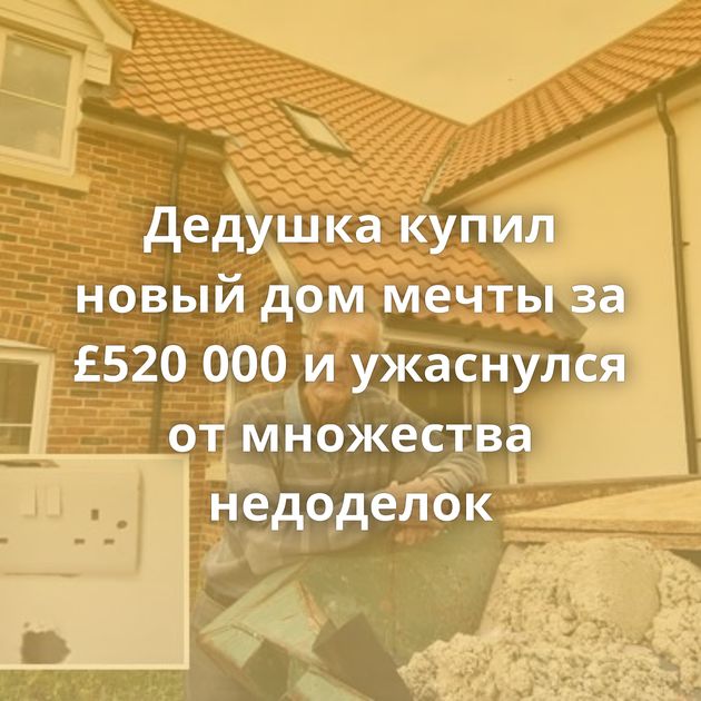Дедушка купил новый дом мечты за £520 000 и ужаснулся от множества недоделок
