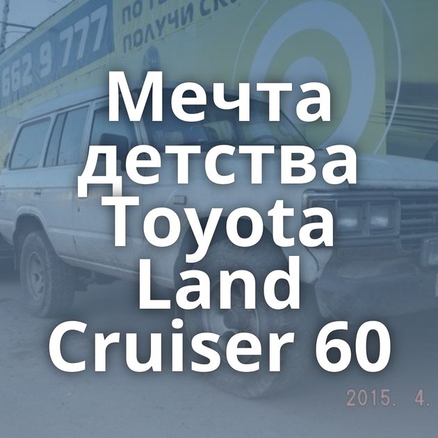 Мечта детства Toyota Land Cruiser 60