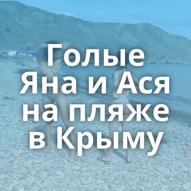 Голые Яна и Ася на пляже в Крыму