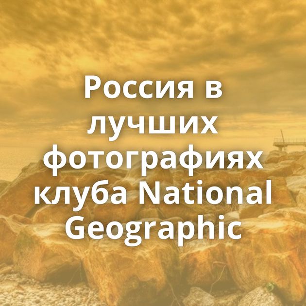 Россия в лучших фотографиях клуба National Geographic