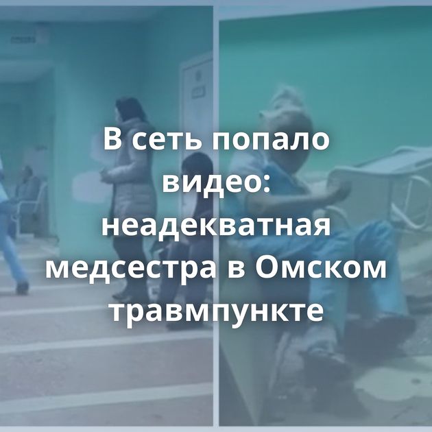 В сеть попало видео: неадекватная медсестра в Омском травмпункте