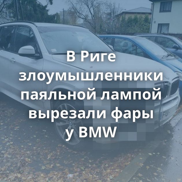 В Риге злоумышленники паяльной лампой вырезали фары у BMW