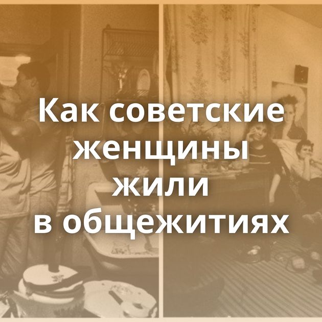 Как советские женщины жили в общежитиях