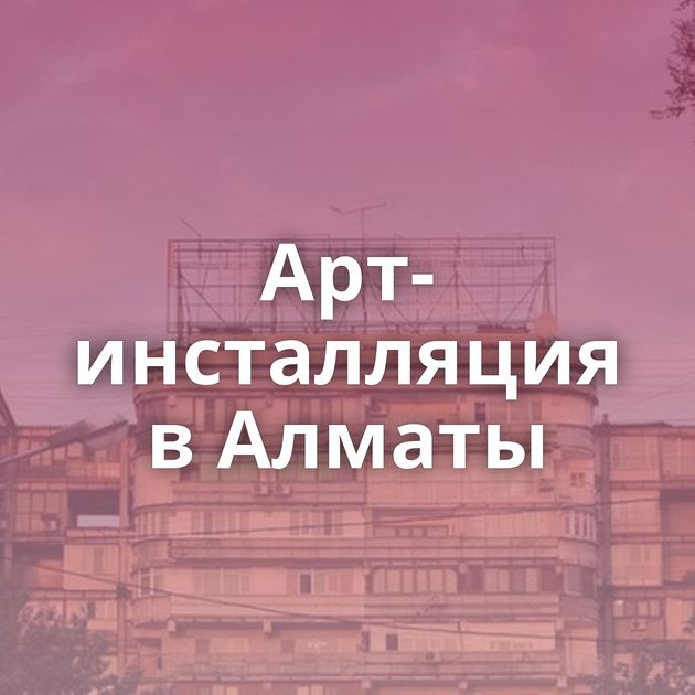 Арт-инсталляция в Алматы