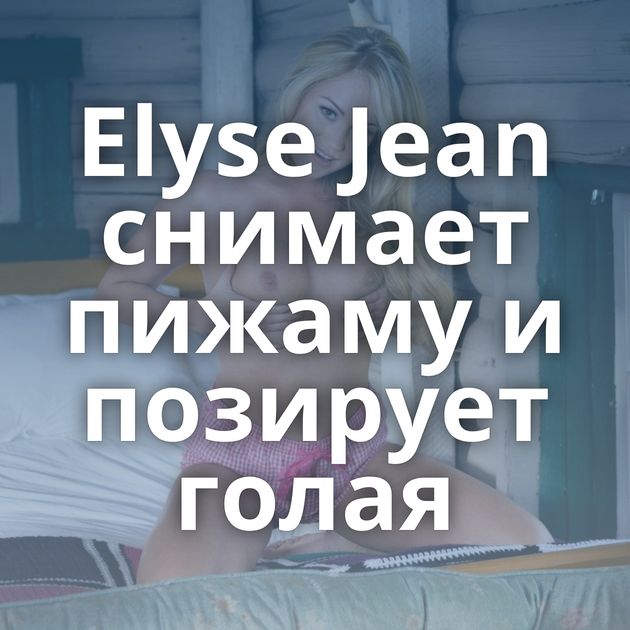 Elyse Jean снимает пижаму и позирует голая