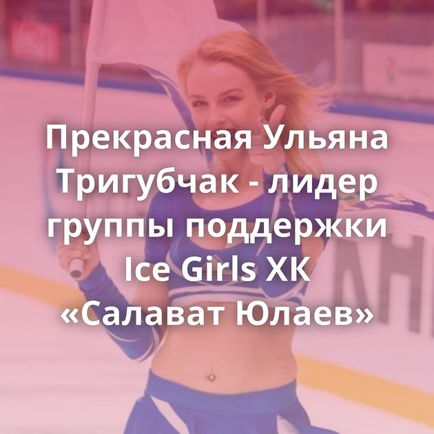 Прекрасная Ульяна Тригубчак - лидер группы поддержки Ice Girls ХК «Салават Юлаев»